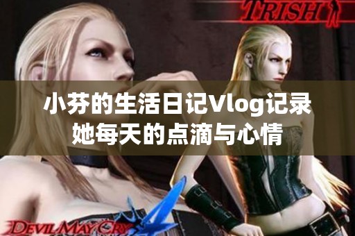 小芬的生活日记Vlog记录她每天的点滴与心情