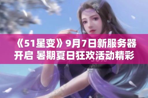 《51星变》9月7日新服务器开启 暑期夏日狂欢活动精彩上线