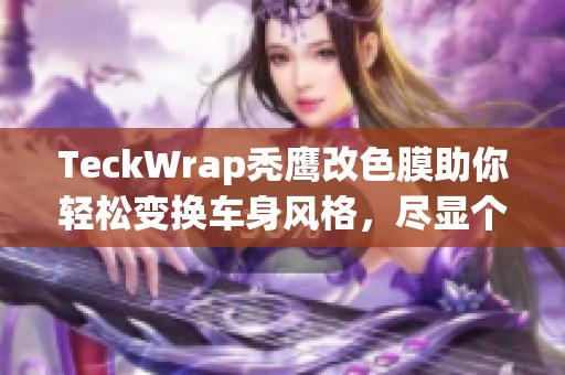 TeckWrap秃鹰改色膜助你轻松变换车身风格，尽显个性魅力