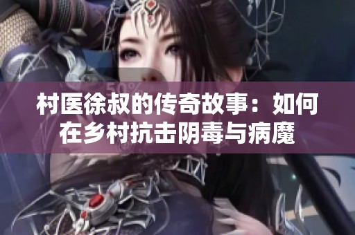 村医徐叔的传奇故事：如何在乡村抗击阴毒与病魔