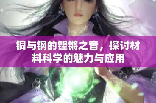 铜与钢的铿锵之音，探讨材料科学的魅力与应用