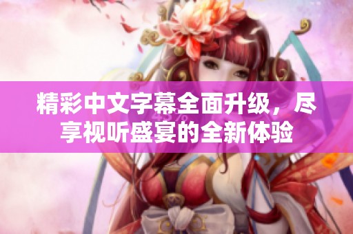 精彩中文字幕全面升级，尽享视听盛宴的全新体验