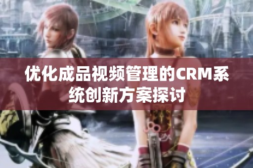 优化成品视频管理的CRM系统创新方案探讨