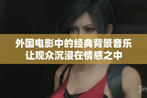 外国电影中的经典背景音乐让观众沉浸在情感之中