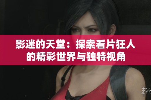 影迷的天堂：探索看片狂人的精彩世界与独特视角