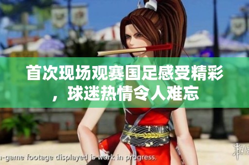 首次现场观赛国足感受精彩，球迷热情令人难忘
