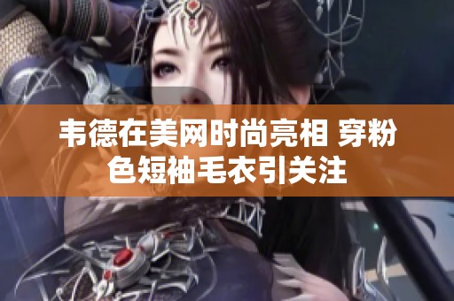 韦德在美网时尚亮相 穿粉色短袖毛衣引关注