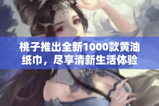 桃子推出全新1000款黄油纸巾，尽享清新生活体验