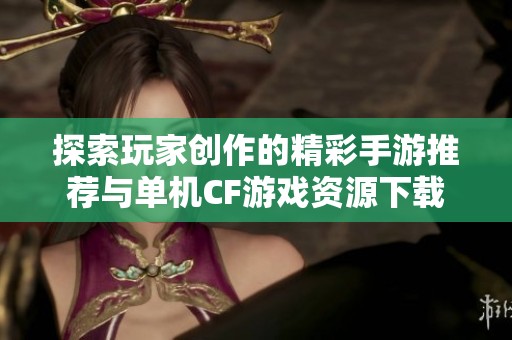 探索玩家创作的精彩手游推荐与单机CF游戏资源下载