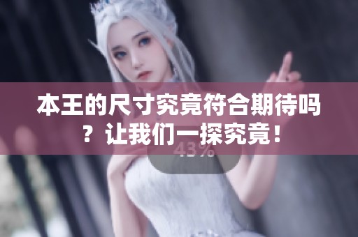 本王的尺寸究竟符合期待吗？让我们一探究竟！