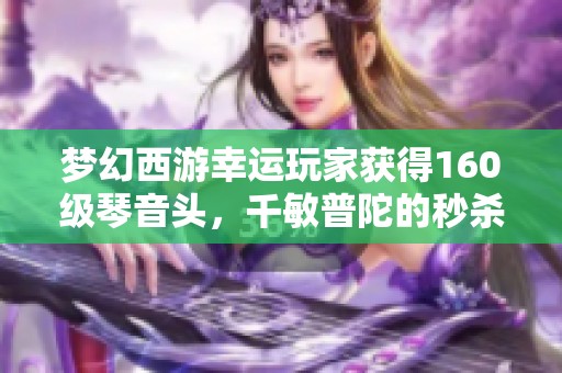 梦幻西游幸运玩家获得160级琴音头，千敏普陀的秒杀能力揭秘