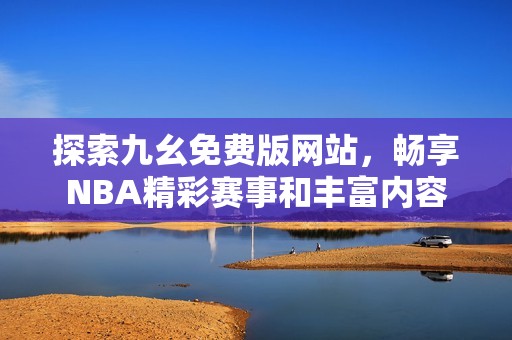 探索九幺免费版网站，畅享NBA精彩赛事和丰富内容