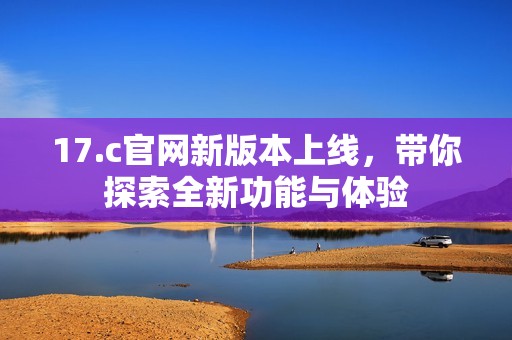 17.c官网新版本上线，带你探索全新功能与体验