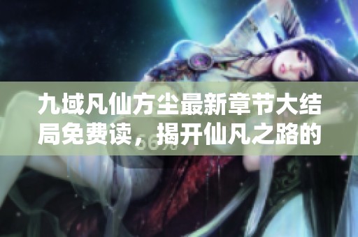 九域凡仙方尘最新章节大结局免费读，揭开仙凡之路的终极秘密
