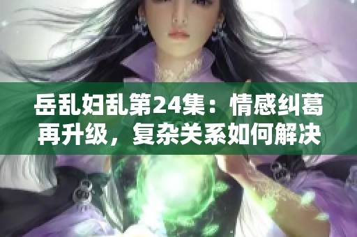 岳乱妇乱第24集：情感纠葛再升级，复杂关系如何解决？