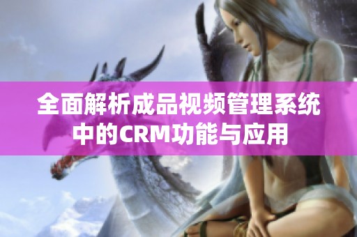 全面解析成品视频管理系统中的CRM功能与应用