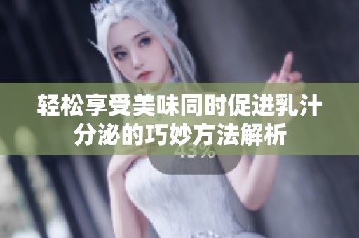 轻松享受美味同时促进乳汁分泌的巧妙方法解析