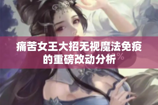 痛苦女王大招无视魔法免疫的重磅改动分析