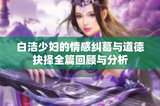 白洁少妇的情感纠葛与道德抉择全篇回顾与分析