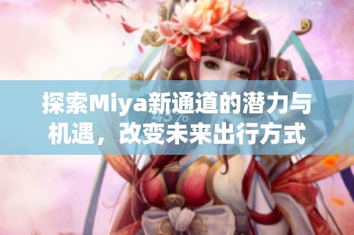 探索Miya新通道的潜力与机遇，改变未来出行方式