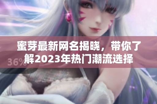 蜜芽最新网名揭晓，带你了解2023年热门潮流选择