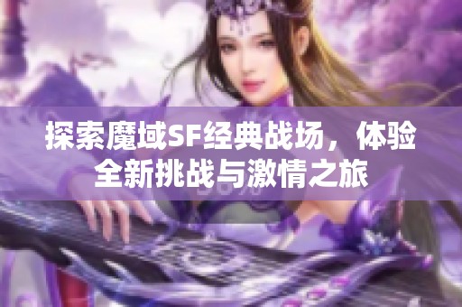 探索魔域SF经典战场，体验全新挑战与激情之旅