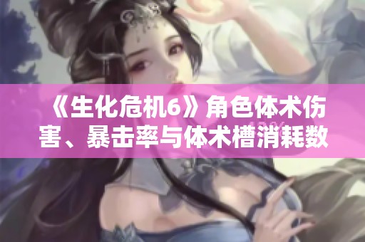 《生化危机6》角色体术伤害、暴击率与体术槽消耗数据全面解析