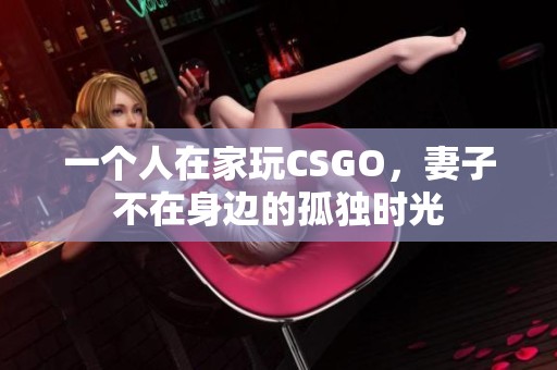 一个人在家玩CSGO，妻子不在身边的孤独时光