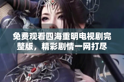 免费观看四海重明电视剧完整版，精彩剧情一网打尽