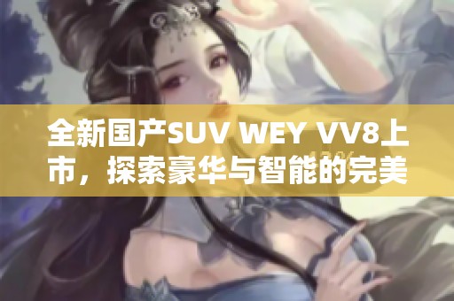 全新国产SUV WEY VV8上市，探索豪华与智能的完美结合