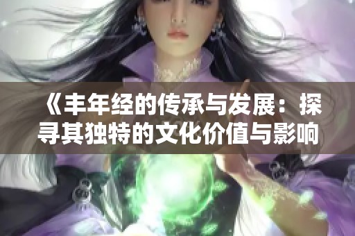 《丰年经的传承与发展：探寻其独特的文化价值与影响》