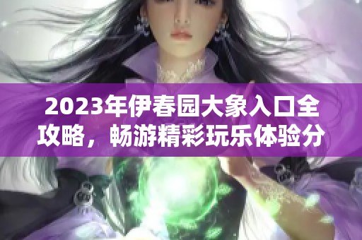 2023年伊春园大象入口全攻略，畅游精彩玩乐体验分享