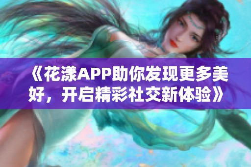 《花漾APP助你发现更多美好，开启精彩社交新体验》