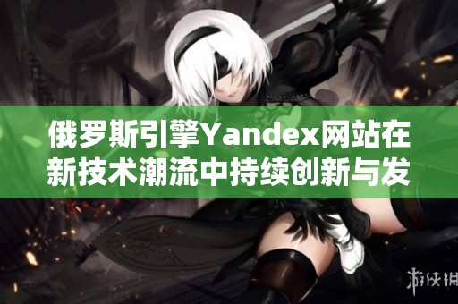 俄罗斯引擎Yandex网站在新技术潮流中持续创新与发展