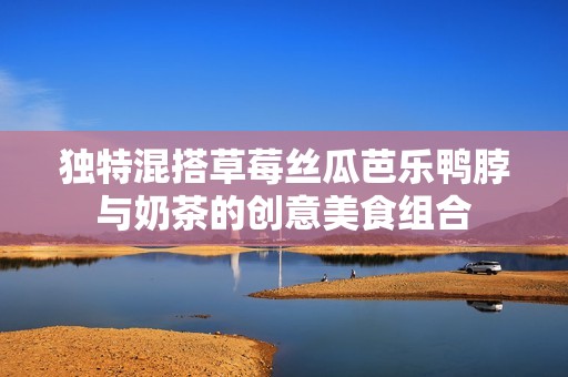 独特混搭草莓丝瓜芭乐鸭脖与奶茶的创意美食组合