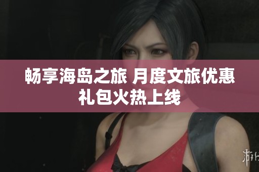 畅享海岛之旅 月度文旅优惠礼包火热上线