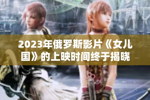 2023年俄罗斯影片《女儿国》的上映时间终于揭晓