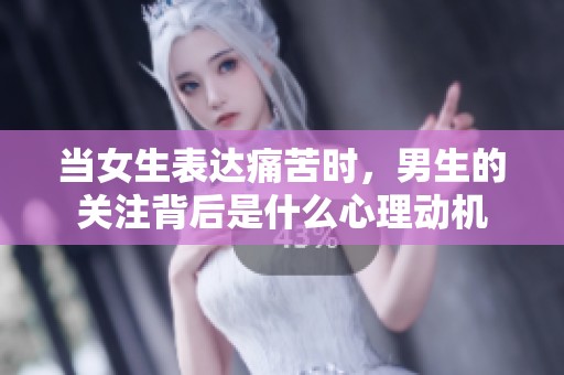 当女生表达痛苦时，男生的关注背后是什么心理动机