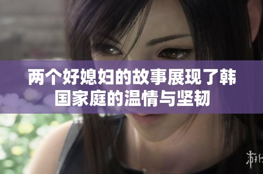 两个好媳妇的故事展现了韩国家庭的温情与坚韧