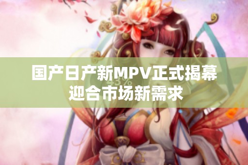 国产日产新MPV正式揭幕 迎合市场新需求