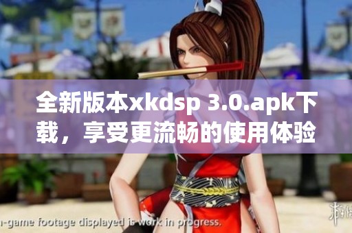 全新版本xkdsp 3.0.apk下载，享受更流畅的使用体验