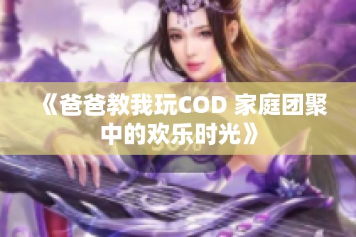 《爸爸教我玩COD 家庭团聚中的欢乐时光》