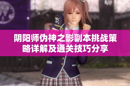 阴阳师伪神之影副本挑战策略详解及通关技巧分享