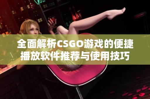 全面解析CSGO游戏的便捷播放软件推荐与使用技巧