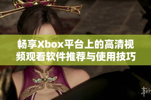 畅享Xbox平台上的高清视频观看软件推荐与使用技巧