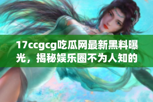 17ccgcg吃瓜网最新黑料曝光，揭秘娱乐圈不为人知的秘密