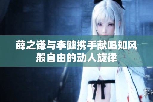 薛之谦与李健携手献唱如风般自由的动人旋律