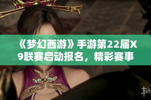 《梦幻西游》手游第22届X9联赛启动报名，精彩赛事等你参与!