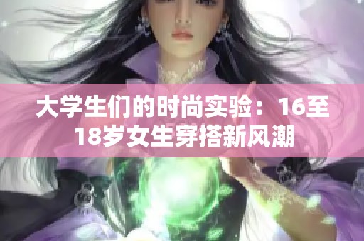 大学生们的时尚实验：16至18岁女生穿搭新风潮