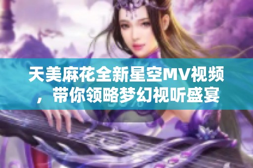 天美麻花全新星空MV视频，带你领略梦幻视听盛宴